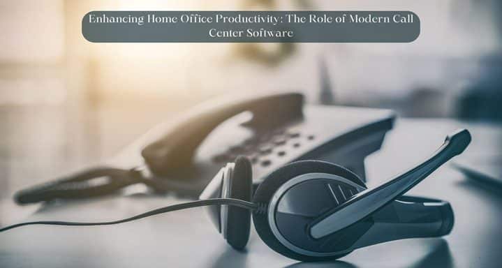 Enhancing Home Office Productivity: The Role of Modern Call Center Software