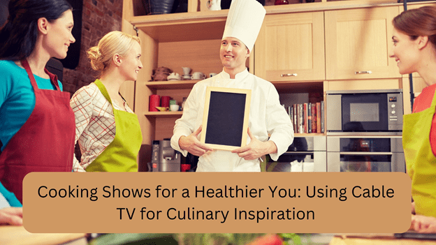 Cooking Shows for a Healthier You: Using Cable TV for Culinary Inspiration