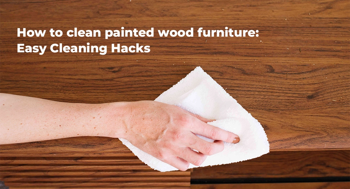 How to clean painted wood furniture: Easy Cleaning Hacks