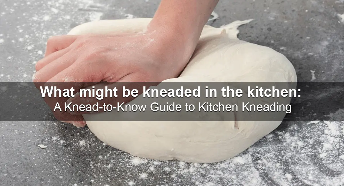 What might be kneaded in the kitchen:  A Knead-to-Know Guide to Kitchen Kneading